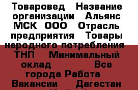 Товаровед › Название организации ­ Альянс-МСК, ООО › Отрасль предприятия ­ Товары народного потребления (ТНП) › Минимальный оклад ­ 30 000 - Все города Работа » Вакансии   . Дагестан респ.,Избербаш г.